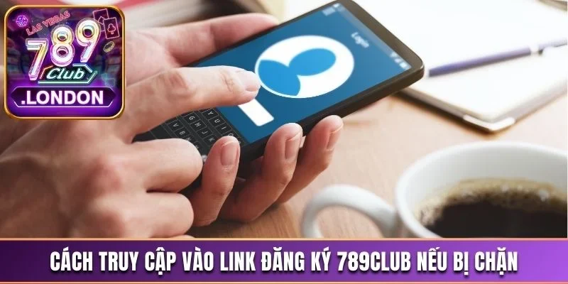 Cách truy cập vào link đăng ký 789Club nếu bị chặn