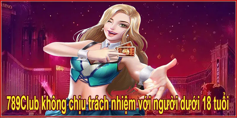 789Club không chịu trách nhiệm với người dưới 18 tuổi