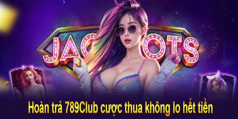 Hoàn trả 789Club cược thua không lo hết tiền