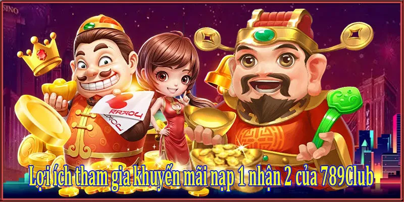 Lợi ích tham gia khuyến mãi nạp 1 nhận 2 của 789Club
